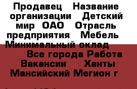 Продавец › Название организации ­ Детский мир, ОАО › Отрасль предприятия ­ Мебель › Минимальный оклад ­ 27 000 - Все города Работа » Вакансии   . Ханты-Мансийский,Мегион г.